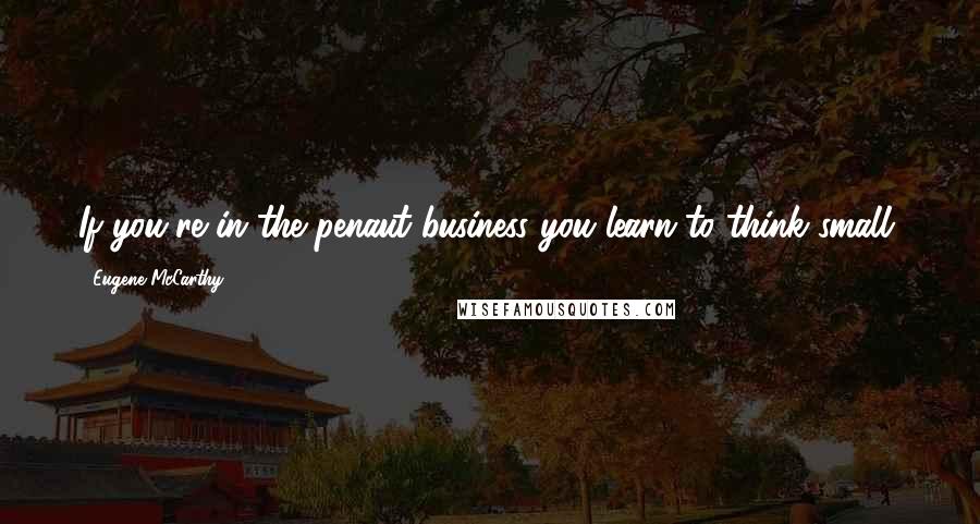 Eugene McCarthy Quotes: If you're in the penaut business you learn to think small.