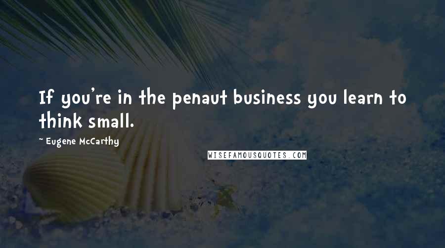Eugene McCarthy Quotes: If you're in the penaut business you learn to think small.
