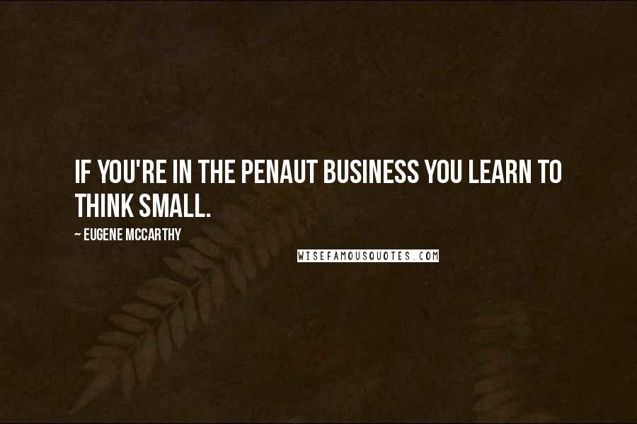 Eugene McCarthy Quotes: If you're in the penaut business you learn to think small.