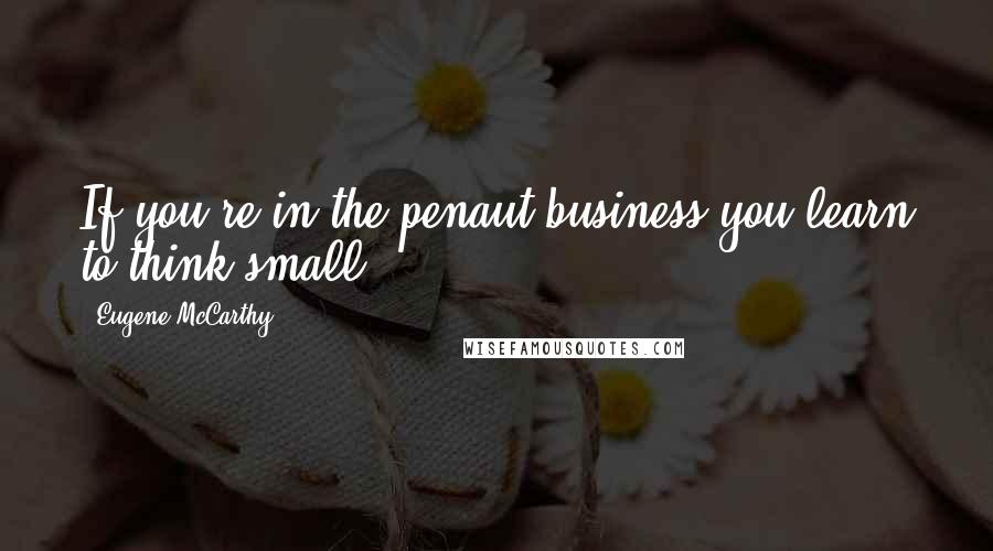 Eugene McCarthy Quotes: If you're in the penaut business you learn to think small.