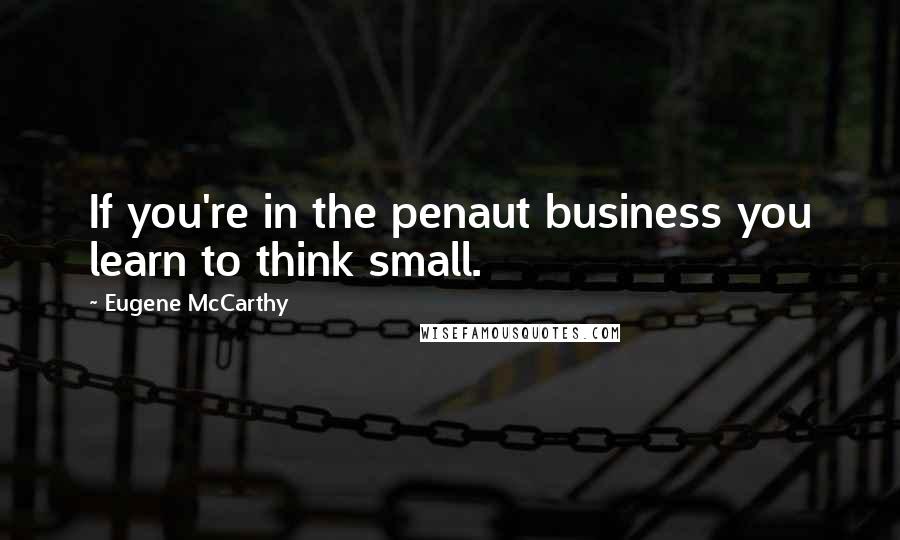 Eugene McCarthy Quotes: If you're in the penaut business you learn to think small.