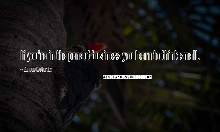 Eugene McCarthy Quotes: If you're in the penaut business you learn to think small.