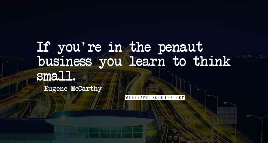 Eugene McCarthy Quotes: If you're in the penaut business you learn to think small.