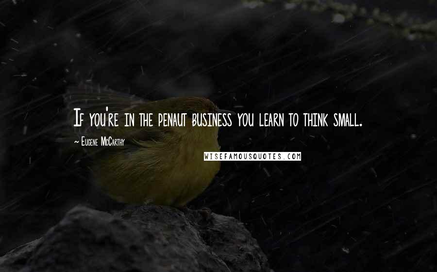 Eugene McCarthy Quotes: If you're in the penaut business you learn to think small.