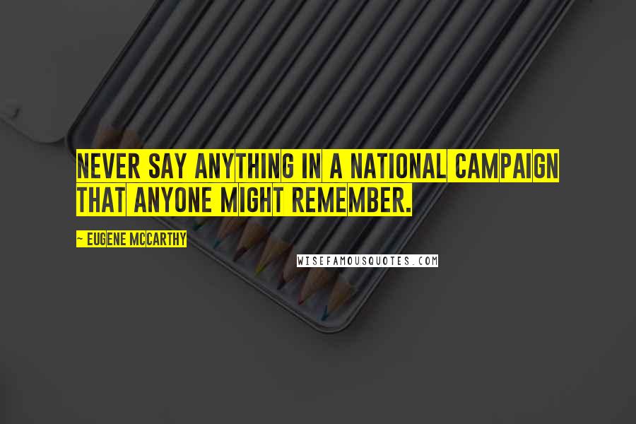 Eugene McCarthy Quotes: Never say anything in a national campaign that anyone might remember.