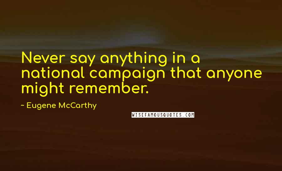 Eugene McCarthy Quotes: Never say anything in a national campaign that anyone might remember.