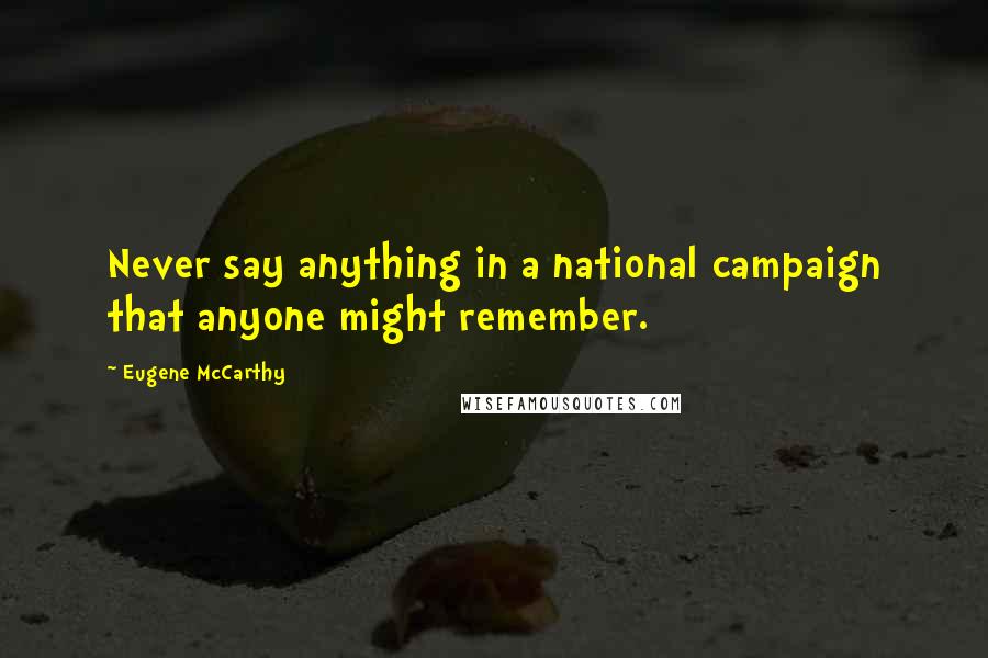 Eugene McCarthy Quotes: Never say anything in a national campaign that anyone might remember.