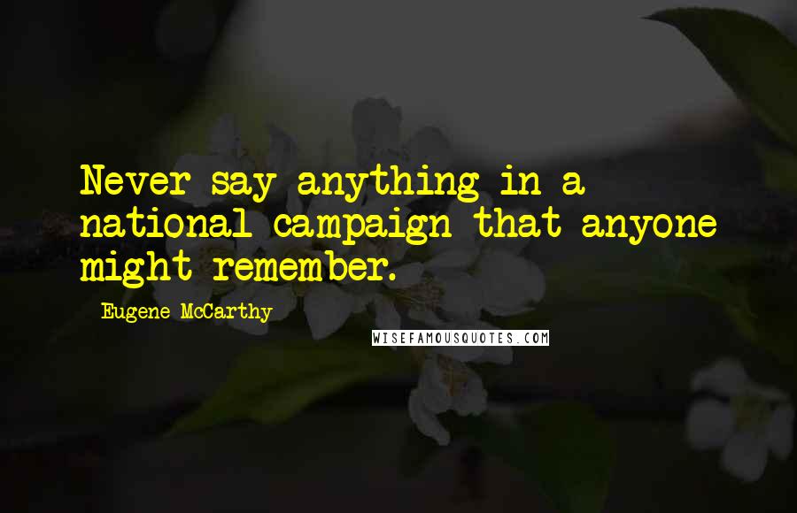 Eugene McCarthy Quotes: Never say anything in a national campaign that anyone might remember.