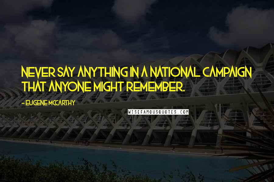 Eugene McCarthy Quotes: Never say anything in a national campaign that anyone might remember.