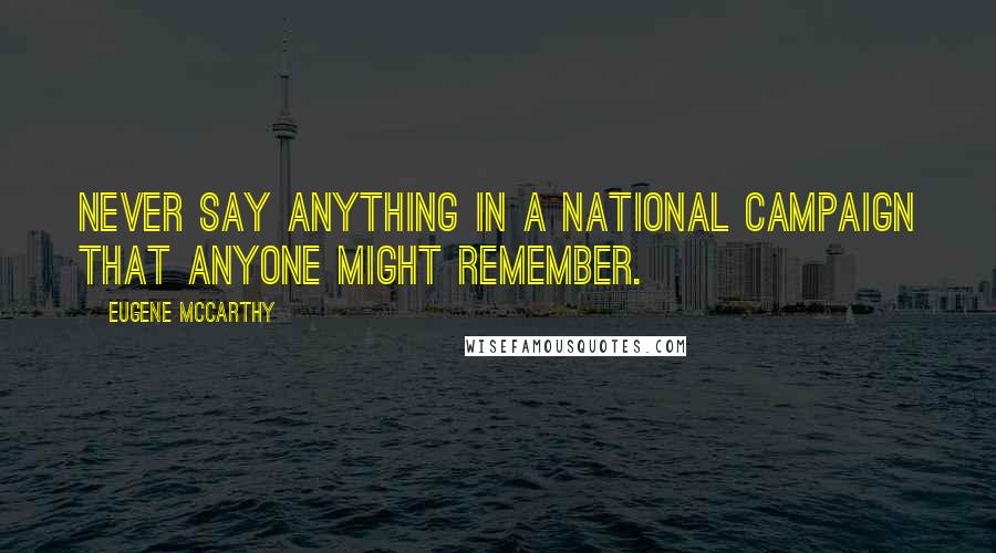Eugene McCarthy Quotes: Never say anything in a national campaign that anyone might remember.