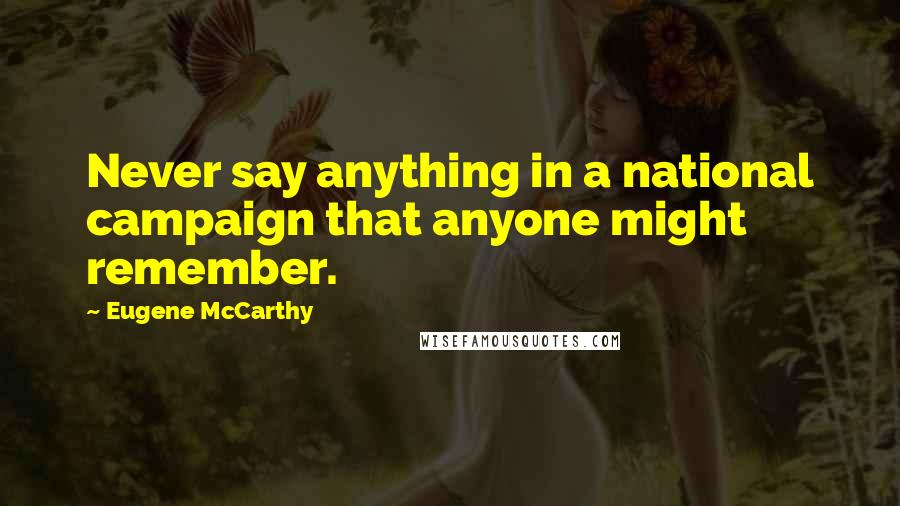 Eugene McCarthy Quotes: Never say anything in a national campaign that anyone might remember.