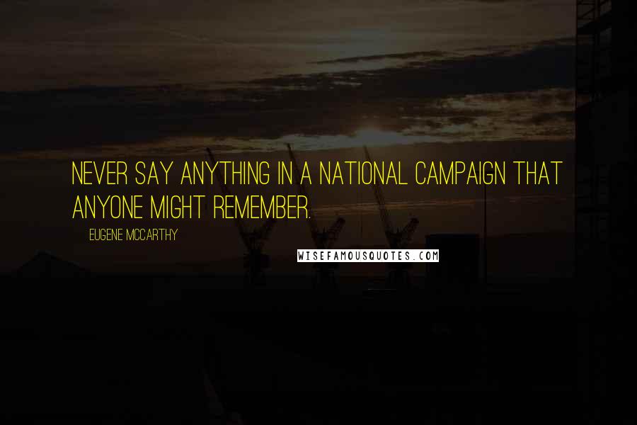 Eugene McCarthy Quotes: Never say anything in a national campaign that anyone might remember.