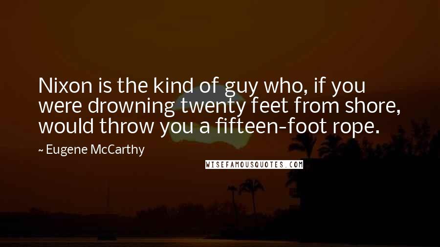 Eugene McCarthy Quotes: Nixon is the kind of guy who, if you were drowning twenty feet from shore, would throw you a fifteen-foot rope.