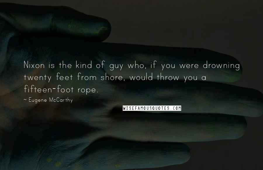 Eugene McCarthy Quotes: Nixon is the kind of guy who, if you were drowning twenty feet from shore, would throw you a fifteen-foot rope.