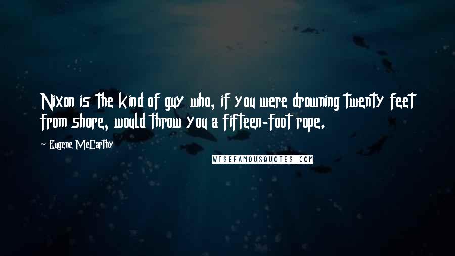 Eugene McCarthy Quotes: Nixon is the kind of guy who, if you were drowning twenty feet from shore, would throw you a fifteen-foot rope.