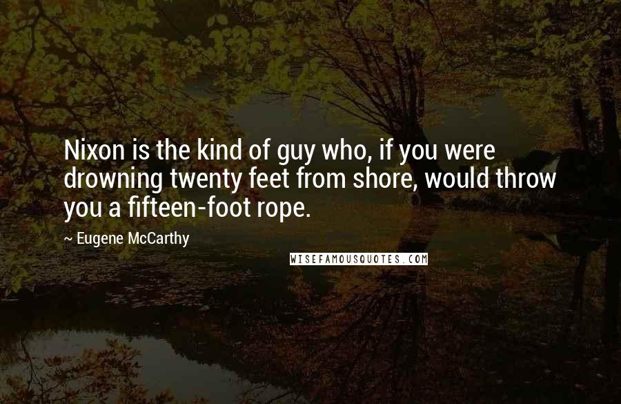 Eugene McCarthy Quotes: Nixon is the kind of guy who, if you were drowning twenty feet from shore, would throw you a fifteen-foot rope.