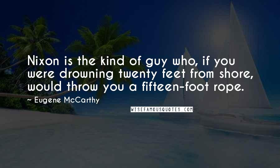 Eugene McCarthy Quotes: Nixon is the kind of guy who, if you were drowning twenty feet from shore, would throw you a fifteen-foot rope.