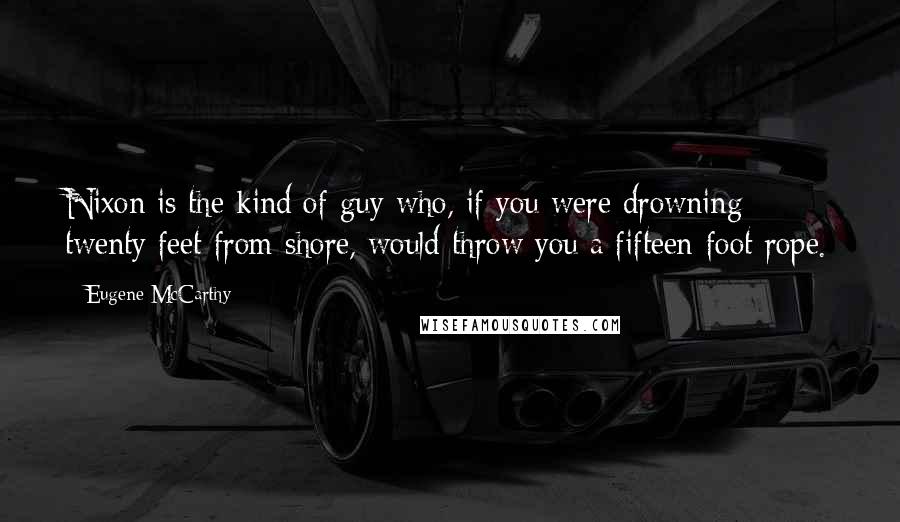 Eugene McCarthy Quotes: Nixon is the kind of guy who, if you were drowning twenty feet from shore, would throw you a fifteen-foot rope.