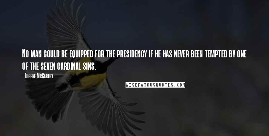 Eugene McCarthy Quotes: No man could be equipped for the presidency if he has never been tempted by one of the seven cardinal sins.