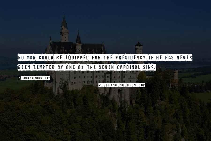 Eugene McCarthy Quotes: No man could be equipped for the presidency if he has never been tempted by one of the seven cardinal sins.