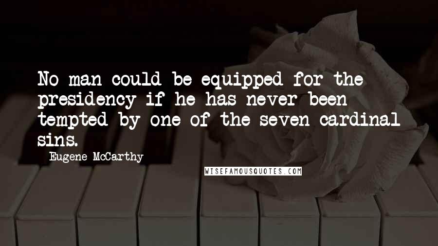 Eugene McCarthy Quotes: No man could be equipped for the presidency if he has never been tempted by one of the seven cardinal sins.