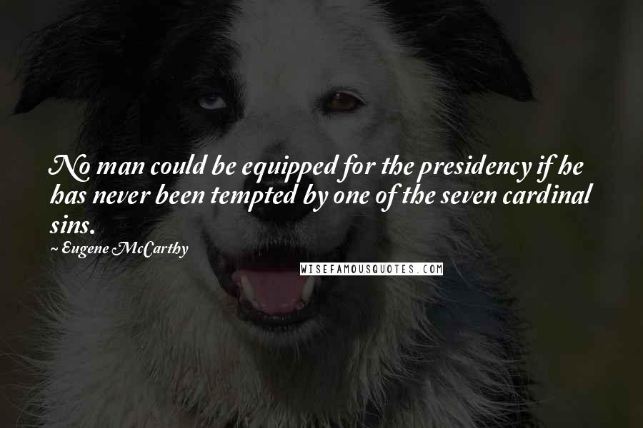 Eugene McCarthy Quotes: No man could be equipped for the presidency if he has never been tempted by one of the seven cardinal sins.