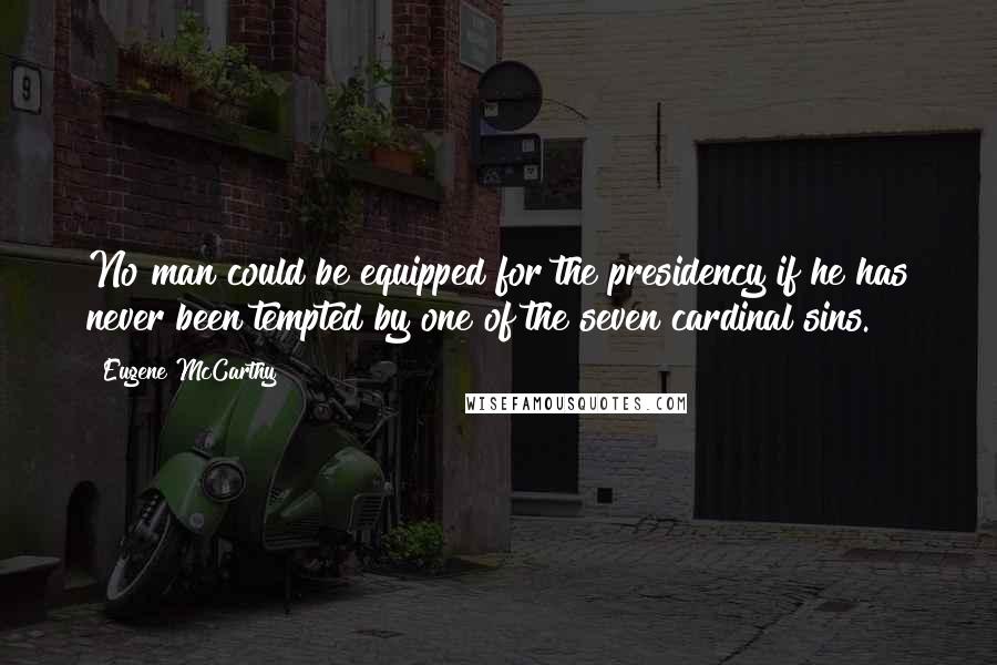 Eugene McCarthy Quotes: No man could be equipped for the presidency if he has never been tempted by one of the seven cardinal sins.