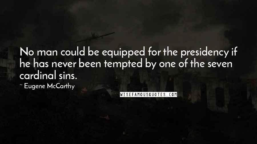 Eugene McCarthy Quotes: No man could be equipped for the presidency if he has never been tempted by one of the seven cardinal sins.