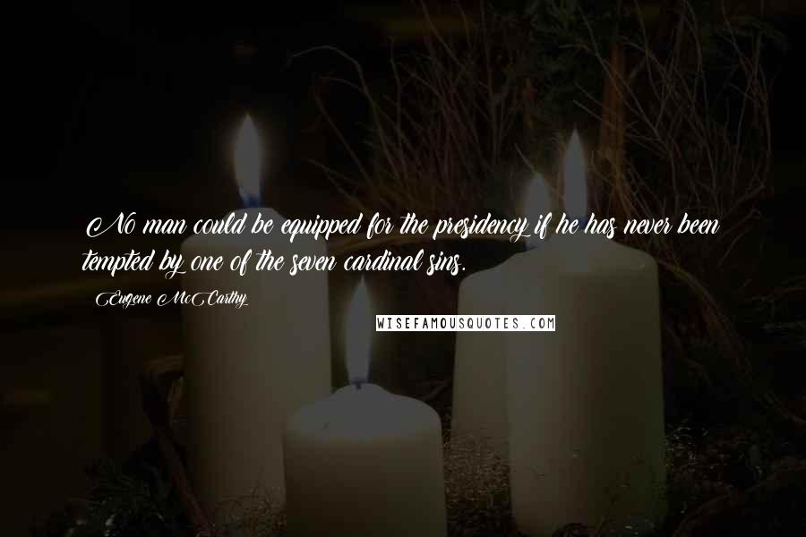 Eugene McCarthy Quotes: No man could be equipped for the presidency if he has never been tempted by one of the seven cardinal sins.