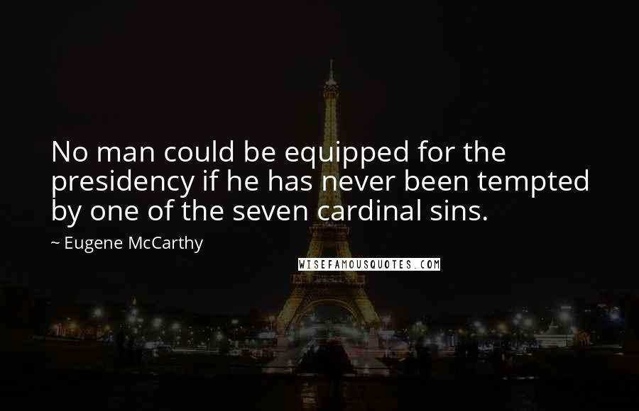 Eugene McCarthy Quotes: No man could be equipped for the presidency if he has never been tempted by one of the seven cardinal sins.