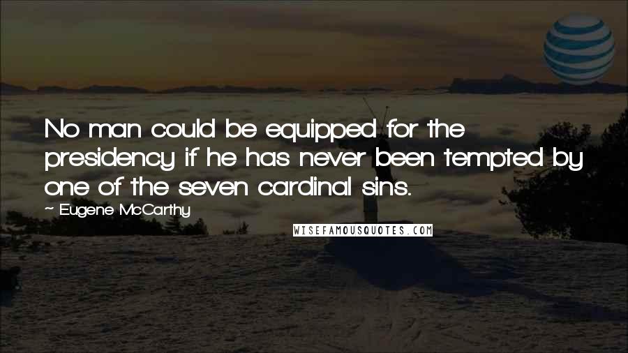 Eugene McCarthy Quotes: No man could be equipped for the presidency if he has never been tempted by one of the seven cardinal sins.