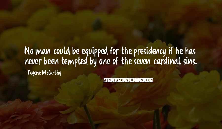 Eugene McCarthy Quotes: No man could be equipped for the presidency if he has never been tempted by one of the seven cardinal sins.