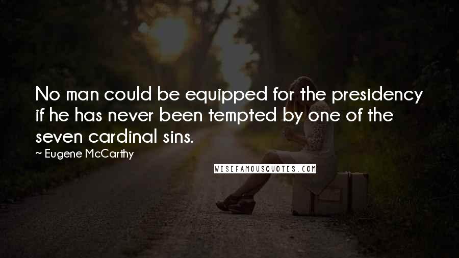 Eugene McCarthy Quotes: No man could be equipped for the presidency if he has never been tempted by one of the seven cardinal sins.