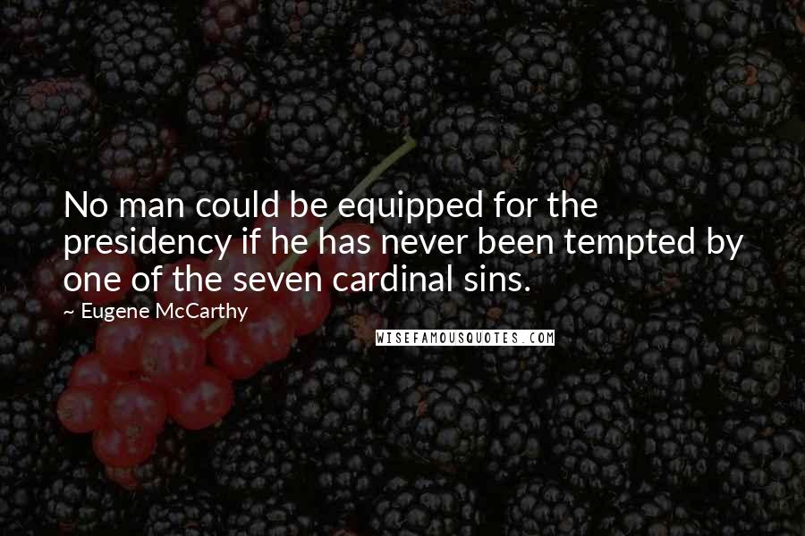 Eugene McCarthy Quotes: No man could be equipped for the presidency if he has never been tempted by one of the seven cardinal sins.