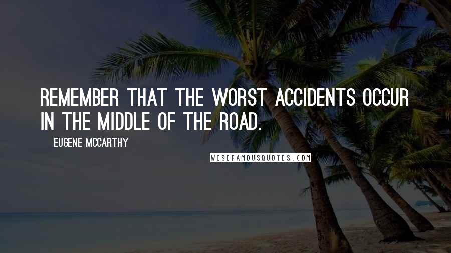 Eugene McCarthy Quotes: Remember that the worst accidents occur in the middle of the road.