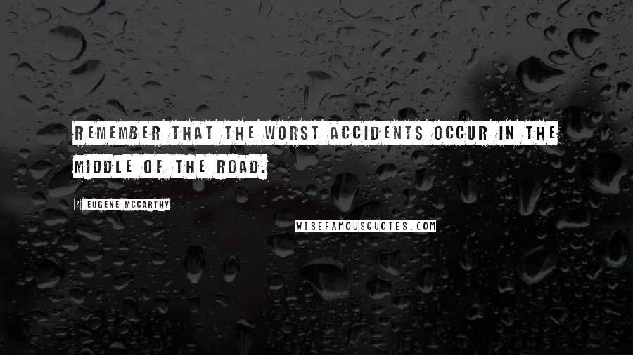 Eugene McCarthy Quotes: Remember that the worst accidents occur in the middle of the road.