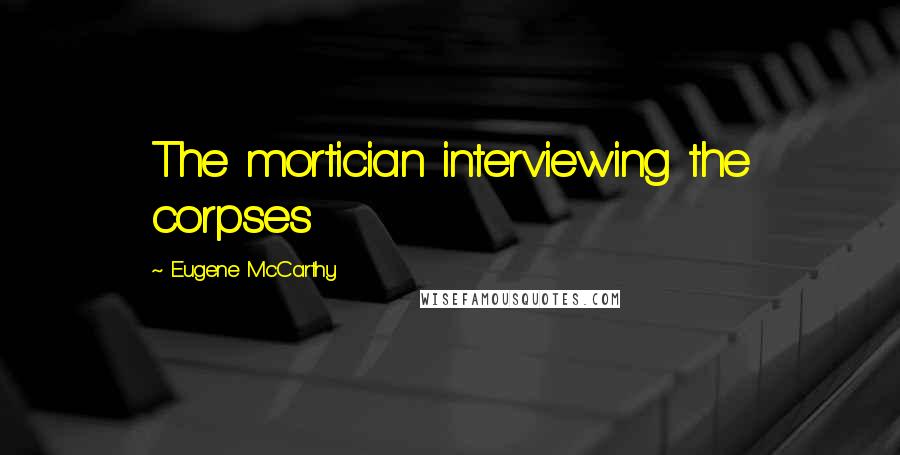 Eugene McCarthy Quotes: The mortician interviewing the corpses