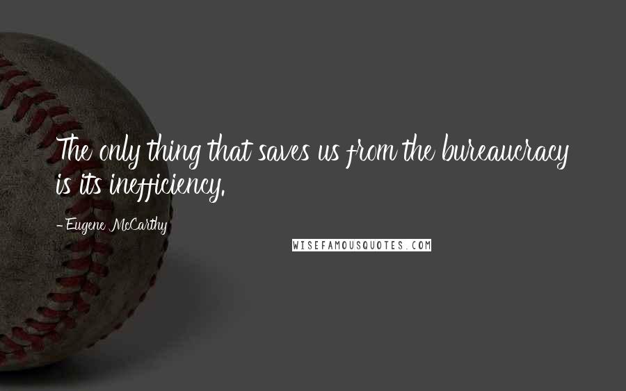 Eugene McCarthy Quotes: The only thing that saves us from the bureaucracy is its inefficiency.