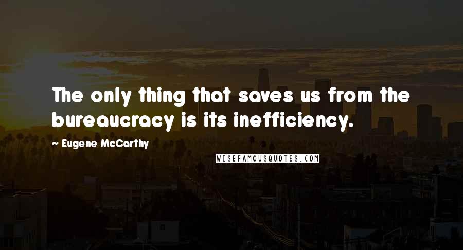 Eugene McCarthy Quotes: The only thing that saves us from the bureaucracy is its inefficiency.