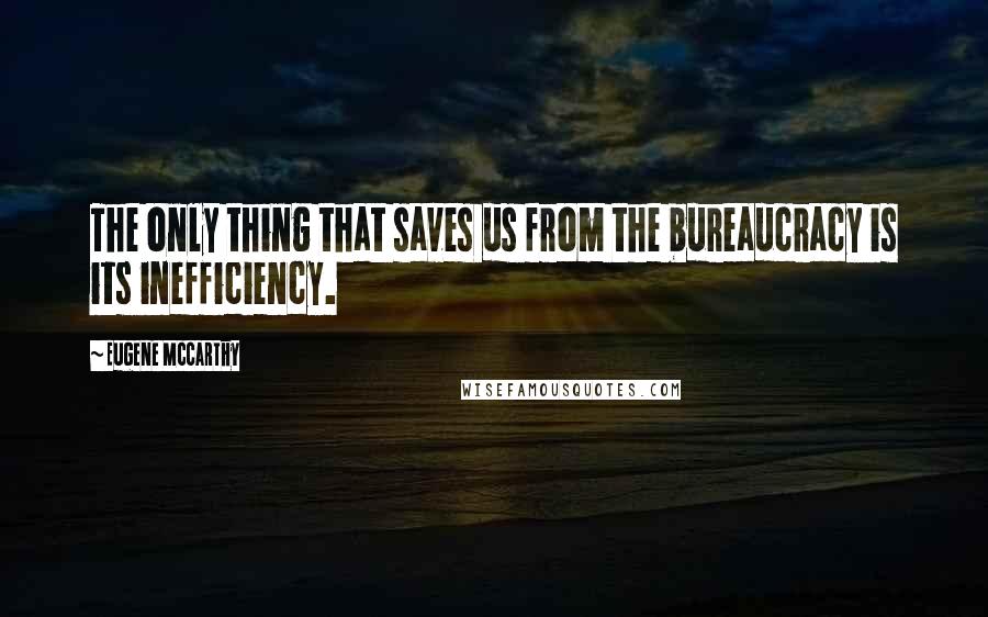 Eugene McCarthy Quotes: The only thing that saves us from the bureaucracy is its inefficiency.