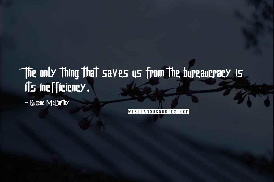 Eugene McCarthy Quotes: The only thing that saves us from the bureaucracy is its inefficiency.