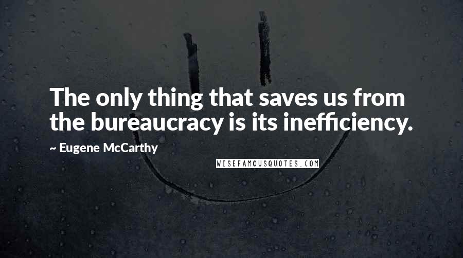 Eugene McCarthy Quotes: The only thing that saves us from the bureaucracy is its inefficiency.