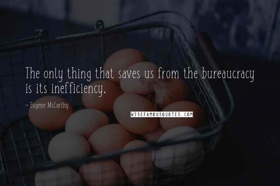 Eugene McCarthy Quotes: The only thing that saves us from the bureaucracy is its inefficiency.