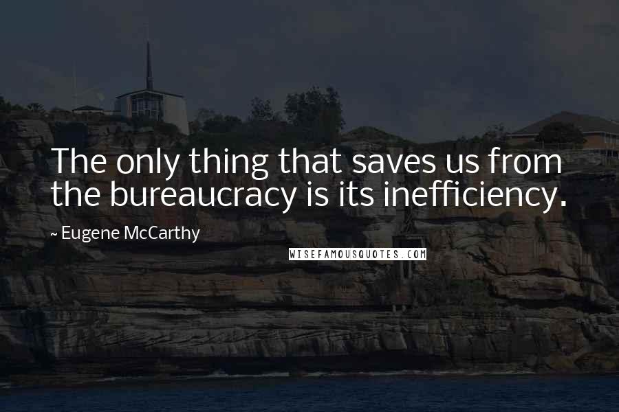 Eugene McCarthy Quotes: The only thing that saves us from the bureaucracy is its inefficiency.