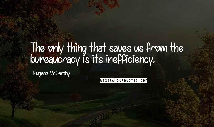 Eugene McCarthy Quotes: The only thing that saves us from the bureaucracy is its inefficiency.