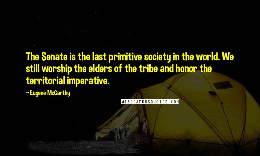 Eugene McCarthy Quotes: The Senate is the last primitive society in the world. We still worship the elders of the tribe and honor the territorial imperative.