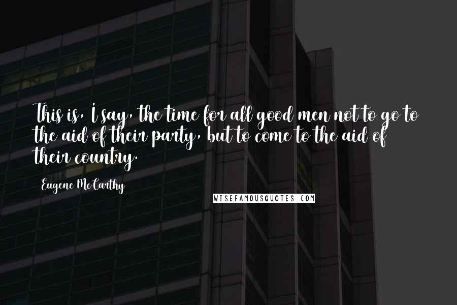 Eugene McCarthy Quotes: This is, I say, the time for all good men not to go to the aid of their party, but to come to the aid of their country.