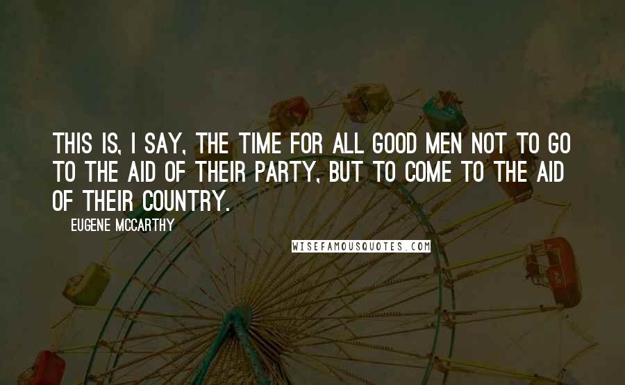 Eugene McCarthy Quotes: This is, I say, the time for all good men not to go to the aid of their party, but to come to the aid of their country.