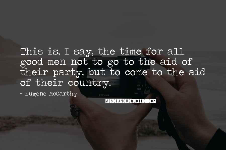 Eugene McCarthy Quotes: This is, I say, the time for all good men not to go to the aid of their party, but to come to the aid of their country.