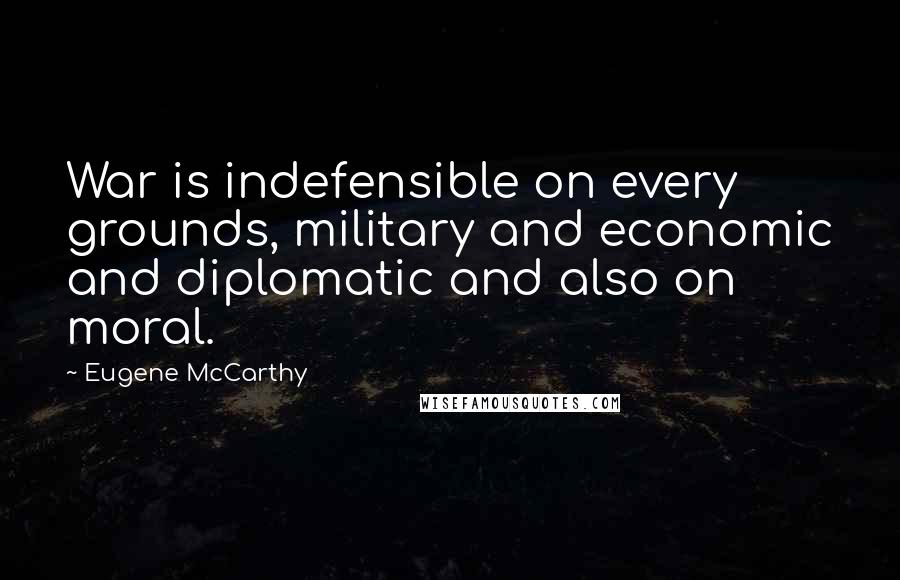 Eugene McCarthy Quotes: War is indefensible on every grounds, military and economic and diplomatic and also on moral.